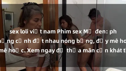 sex loli việt nam Phim sex Mỹ đen: phút mãnh liệt với những cảnh địt nhau nóng bỏng, đầy mê hoặc. Xem ngay để thỏa mãn cơn khát tình dục của bạn!