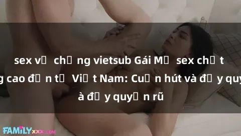 sex vợ chồng vietsub Gái Mỹ sex chất lượng cao đến từ Việt Nam: Cuốn hút và đầy quyến rũ