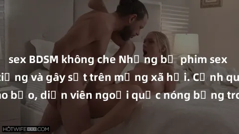 sex BDSM không che Những bộ phim sex ngoại quốc nổi tiếng và gây sốt trên mạng xã hội. Cảnh quay táo bạo, diễn viên ngoại quốc nóng bỏng trong các tác phẩm đỉnh cao.