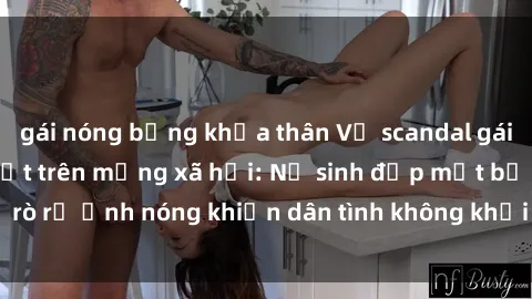 gái nóng bỏng khỏa thân Vụ scandal gái xinh lộ hàng gây sốt trên mạng xã hội: Nữ sinh đẹp mắt bị rò rỉ ảnh nóng khiến dân tình không khỏi bất ngờ và phẫn nộ!