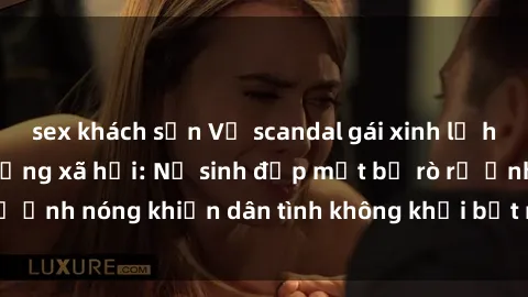 sex khách sạn Vụ scandal gái xinh lộ hàng gây sốt trên mạng xã hội: Nữ sinh đẹp mắt bị rò rỉ ảnh nóng khiến dân tình không khỏi bất ngờ và phẫn nộ!