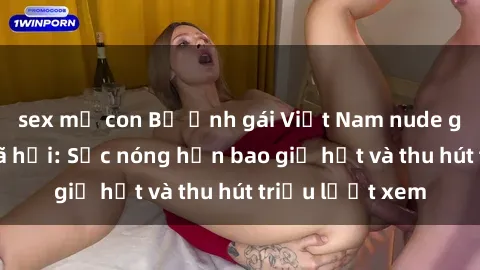 sex mẹ con Bộ ảnh gái Việt Nam nude gây sốt mạng xã hội: Sắc nóng hơn bao giờ hết và thu hút triệu lượt xem