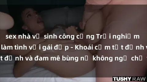 sex nhà vệ sinh công cộng Trải nghiệm cực kỳ thú vị khi làm tình với gái đẹp - Khoái cảm tột đỉnh và đam mê bùng nổ không ngờ chỉ trong một đêm!