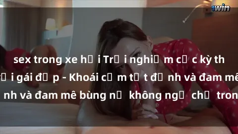 sex trong xe hơi Trải nghiệm cực kỳ thú vị khi làm tình với gái đẹp - Khoái cảm tột đỉnh và đam mê bùng nổ không ngờ chỉ trong một đêm!