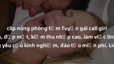 clip nóng phòng tắm Tuyển gái call girl Việt Nam gợi cảm, đẹp mắt, kiếm thu nhập cao, làm việc linh hoạt, không yêu cầu kinh nghiệm, đào tạo miễn phí. Liên hệ ngay để biết thêm chi tiết!