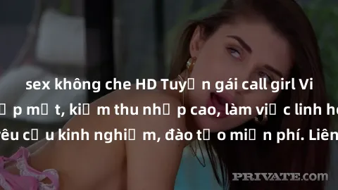 sex không che HD Tuyển gái call girl Việt Nam gợi cảm, đẹp mắt, kiếm thu nhập cao, làm việc linh hoạt, không yêu cầu kinh nghiệm, đào tạo miễn phí. Liên hệ ngay để biết thêm chi tiết!