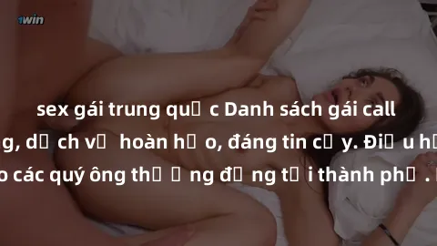 sex gái trung quốc Danh sách gái call girl vip chất lượng, dịch vụ hoàn hảo, đáng tin cậy. Điều hấp dẫn cho các quý ông thượng đẳng tại thành phố. Hãy nhấc máy và đặt lịch ngay!