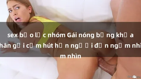 sex bạo lực nhóm Gái nóng bỏng khỏa thân gợi cảm hút hồn người đến ngắm nhìn