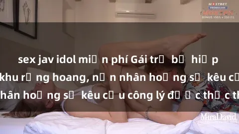 sex jav idol miễn phí Gái trẻ bị hiếp dâm bạo lực trong khu rừng hoang, nạn nhân hoảng sợ kêu cầu công lý được thực thi