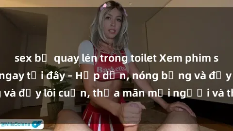 sex bị quay lén trong toilet Xem phim sex miễn phí online ngay tại đây – Hấp dẫn, nóng bỏng và đầy lôi cuốn, thỏa mãn mọi người và thú vui của bạn!