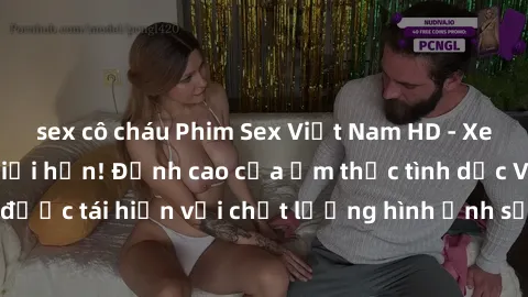 sex cô cháu Phim Sex Việt Nam HD - Xem ngay và không giới hạn! Đỉnh cao của ẩm thực tình dục Việt Nam được tái hiện với chất lượng hình ảnh sắc nét. Hãy thưởng thức ngay!