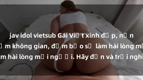 jav idol vietsub Gái Việt xinh đẹp, nồng nàn làm tình say đắm không gian, đảm bảo sẽ làm hài lòng mọi người. Hãy đến và trải nghiệm ngay!
