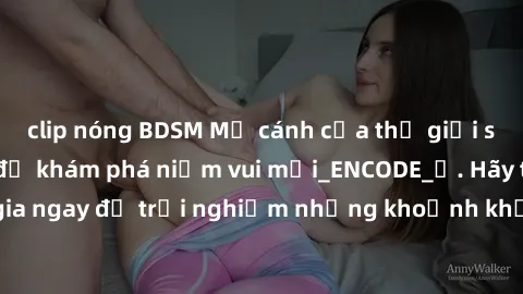 clip nóng BDSM Mở cánh cửa thế giới sex MILF Việt Nam để khám phá niềm vui mới_ENCODE_. Hãy tham gia ngay để trải nghiệm những khoảnh khắc đầy kích thích và đam mê.
