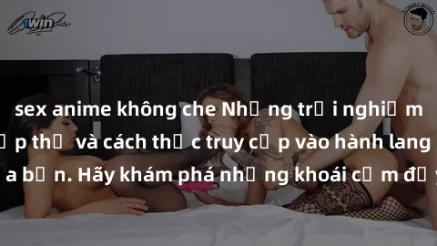 sex anime không che Những trải nghiệm mới lạ với sex tập thể và cách thức truy cập vào hành lang đam mê của bạn. Hãy khám phá những khoái cảm đầy kích thích với tập thể hấp dẫn!