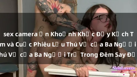 sex camera ẩn Khoảnh Khắc Đầy Kịch Tính: Sex  Việt Nam và Cuộc Phiêu Lưu Thú Vị của Ba Người Trẻ Trong Đêm Say Đắm