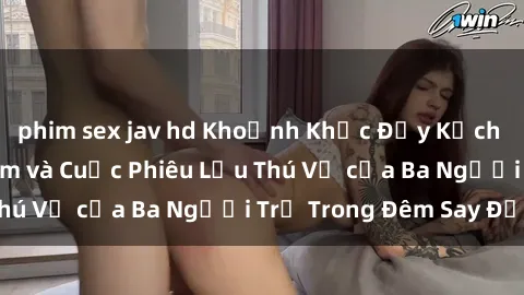 phim sex jav hd Khoảnh Khắc Đầy Kịch Tính: Sex  Việt Nam và Cuộc Phiêu Lưu Thú Vị của Ba Người Trẻ Trong Đêm Say Đắm