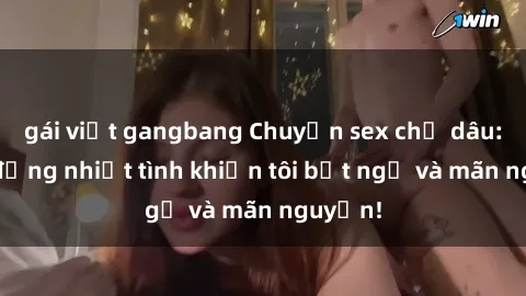 gái việt gangbang Chuyện sex chị dâu: hành động nhiệt tình khiến tôi bất ngờ và mãn nguyện!