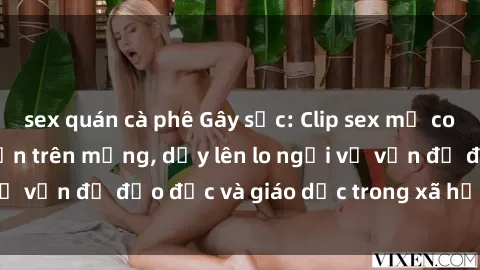 sex quán cà phê Gây sốc: Clip sex mẹ con Việt Nam lan truyền trên mạng, dấy lên lo ngại về vấn đề đạo đức và giáo dục trong xã hội hiện nay.
