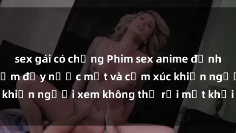 sex gái có chồng Phim sex anime đỉnh cao: Những tác phẩm đầy nước mắt và cảm xúc khiến người xem không thể rời mắt khỏi màn hình