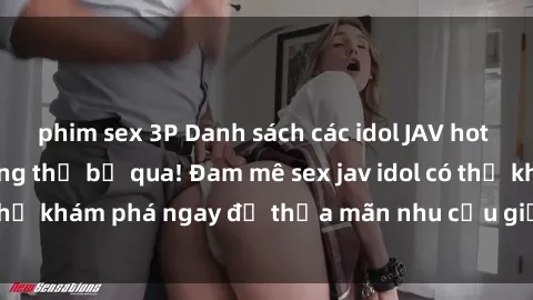 phim sex 3P Danh sách các idol JAV hot nhất hiện nay không thể bỏ qua! Đam mê sex jav idol có thể khám phá ngay để thỏa mãn nhu cầu giải trí của mình!