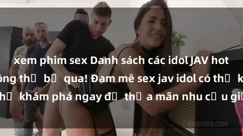 xem phim sex Danh sách các idol JAV hot nhất hiện nay không thể bỏ qua! Đam mê sex jav idol có thể khám phá ngay để thỏa mãn nhu cầu giải trí của mình!